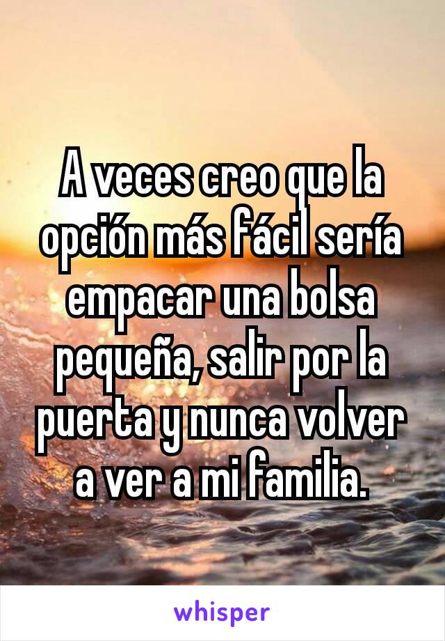 A veces creo que la opción más fácil sería empacar una bolsa pequeña, salir por la puerta y nunca volver a ver a mi familia.