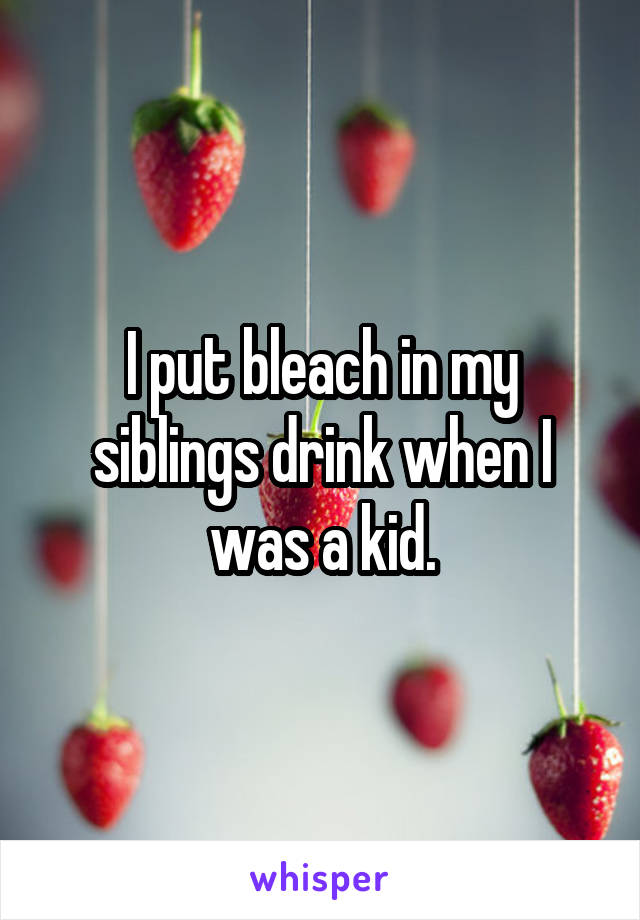 I put bleach in my siblings drink when I was a kid.