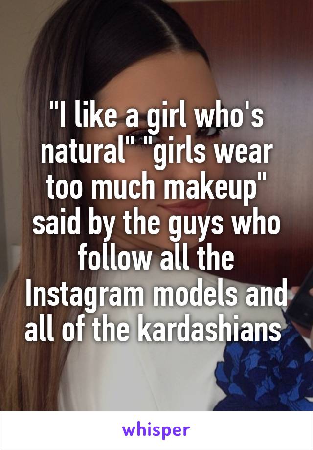 "I like a girl who's natural" "girls wear too much makeup" said by the guys who follow all the Instagram models and all of the kardashians 