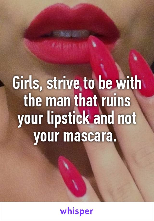 Girls, strive to be with the man that ruins your lipstick and not your mascara. 