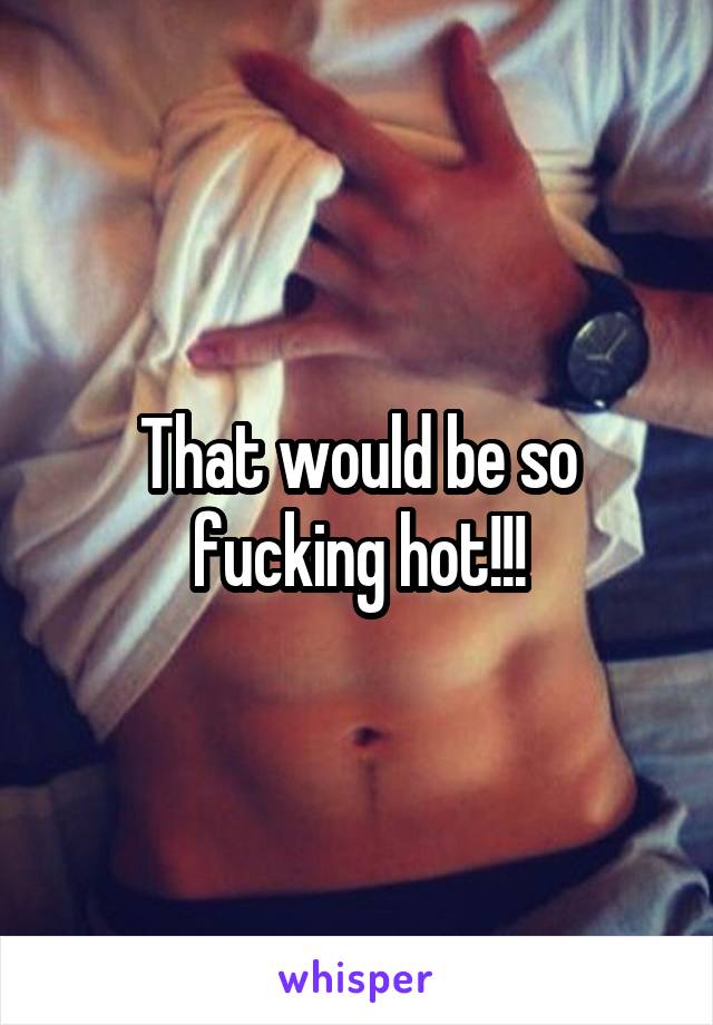 That would be so fucking hot!!!