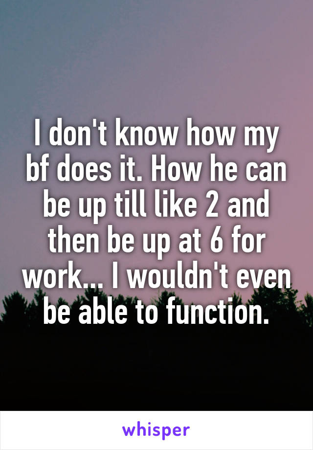 I don't know how my bf does it. How he can be up till like 2 and then be up at 6 for work... I wouldn't even be able to function.