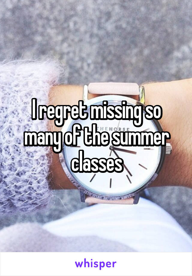 I regret missing so many of the summer classes