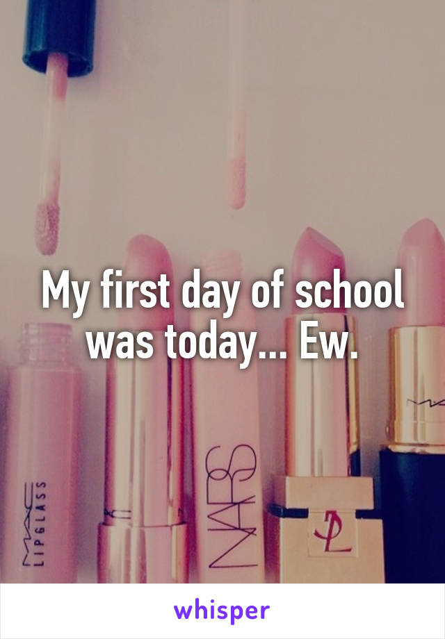 My first day of school was today... Ew.