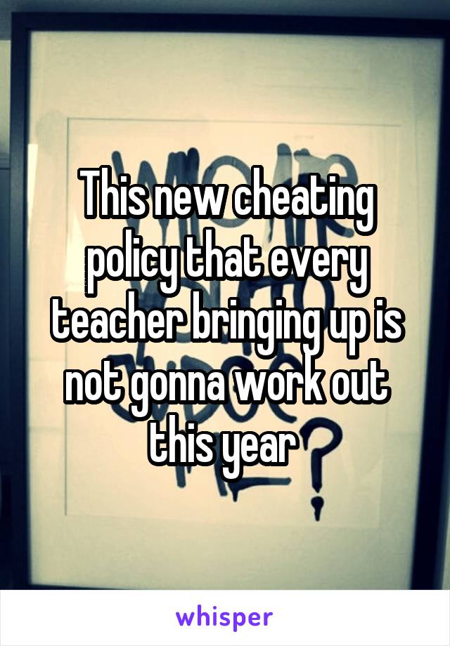 This new cheating policy that every teacher bringing up is not gonna work out this year 