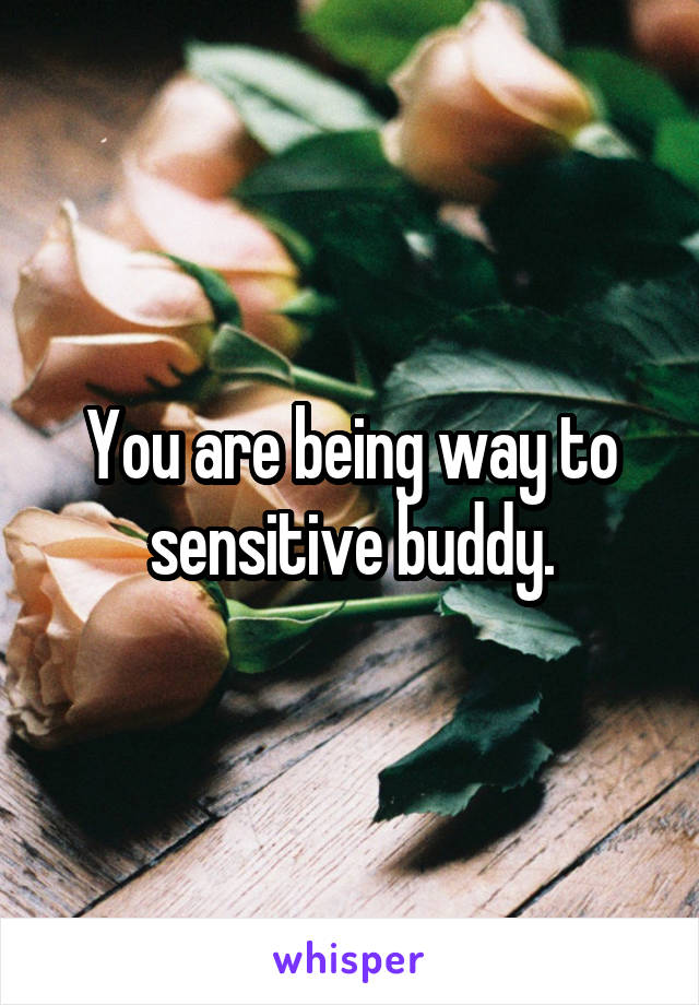 You are being way to sensitive buddy.