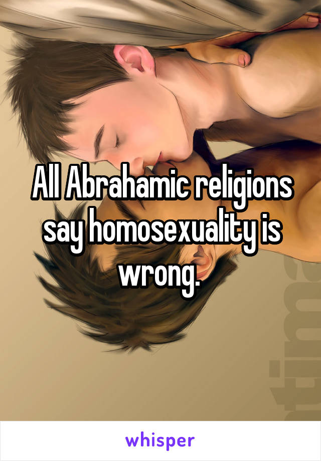 All Abrahamic religions say homosexuality is wrong. 