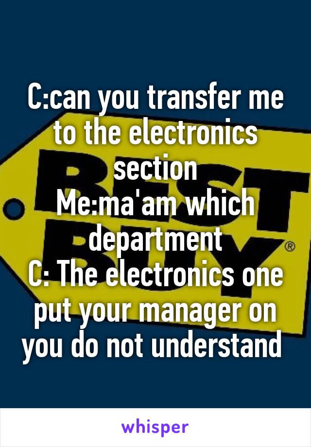 C:can you transfer me to the electronics section
Me:ma'am which department
C: The electronics one put your manager on you do not understand 