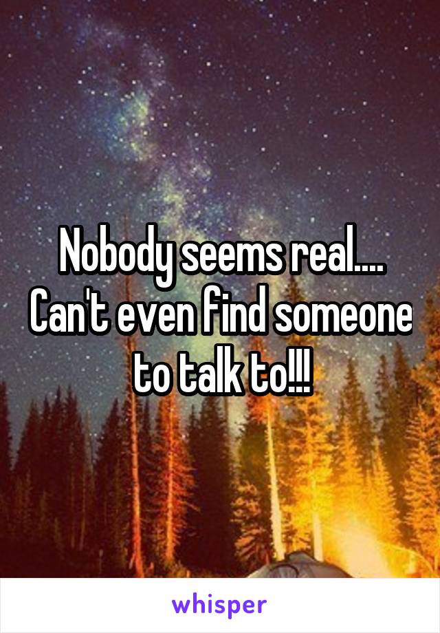 Nobody seems real.... Can't even find someone to talk to!!!