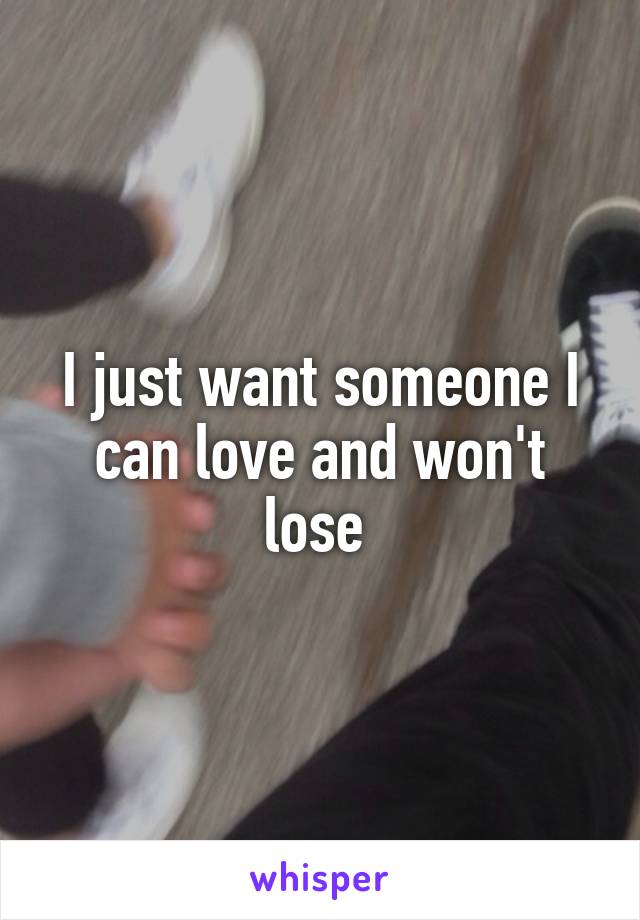 I just want someone I can love and won't lose 