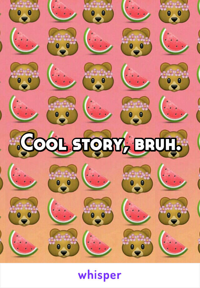 Cool story, bruh.