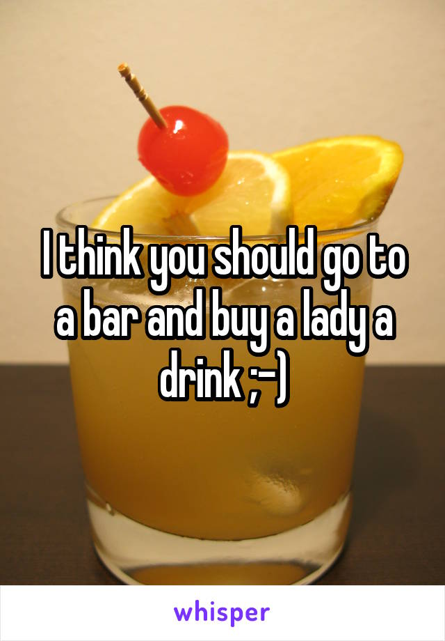 I think you should go to a bar and buy a lady a drink ;-)