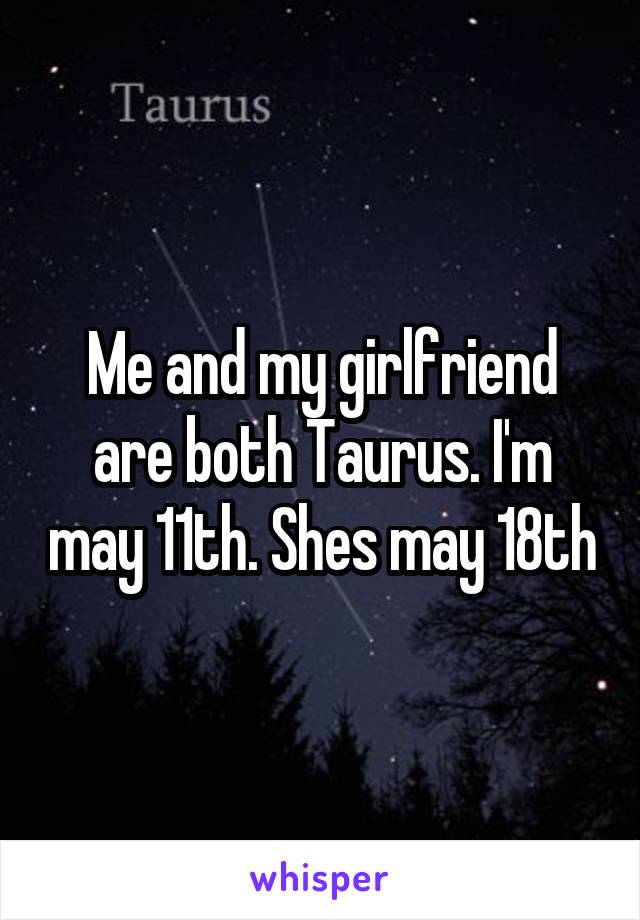 Me and my girlfriend are both Taurus. I'm may 11th. Shes may 18th