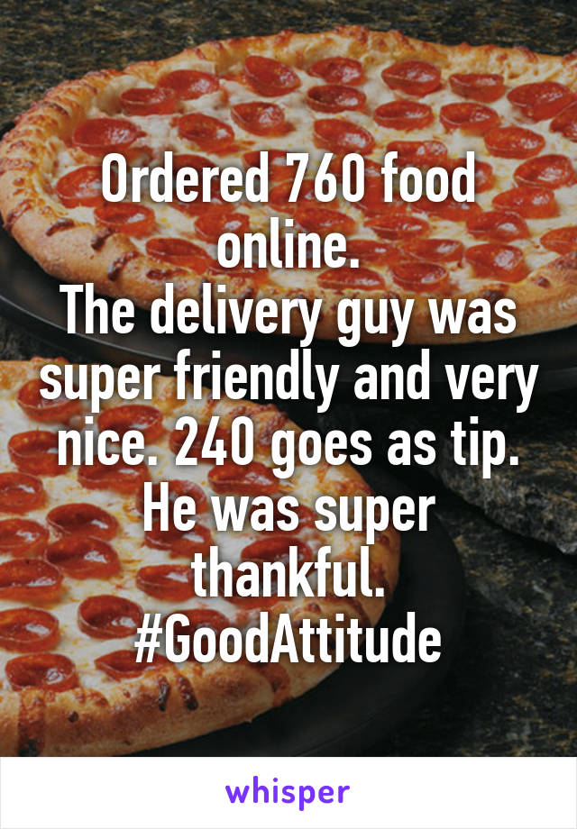 Ordered 760 food online.
The delivery guy was super friendly and very nice. 240 goes as tip.
He was super thankful.
#GoodAttitude