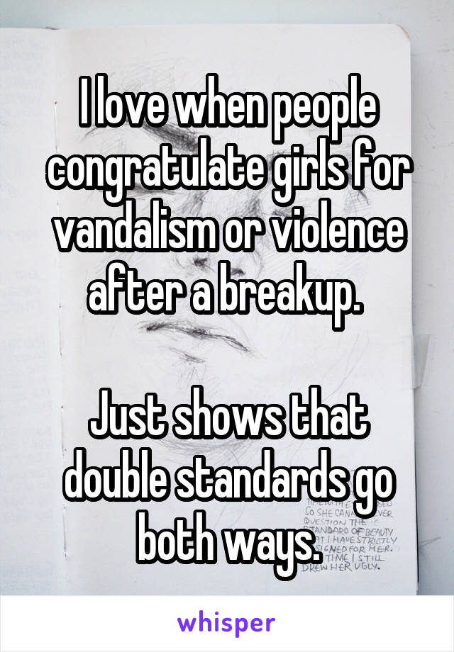 I love when people congratulate girls for vandalism or violence after a breakup. 

Just shows that double standards go both ways.