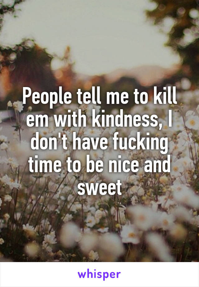 People tell me to kill em with kindness, I don't have fucking time to be nice and sweet