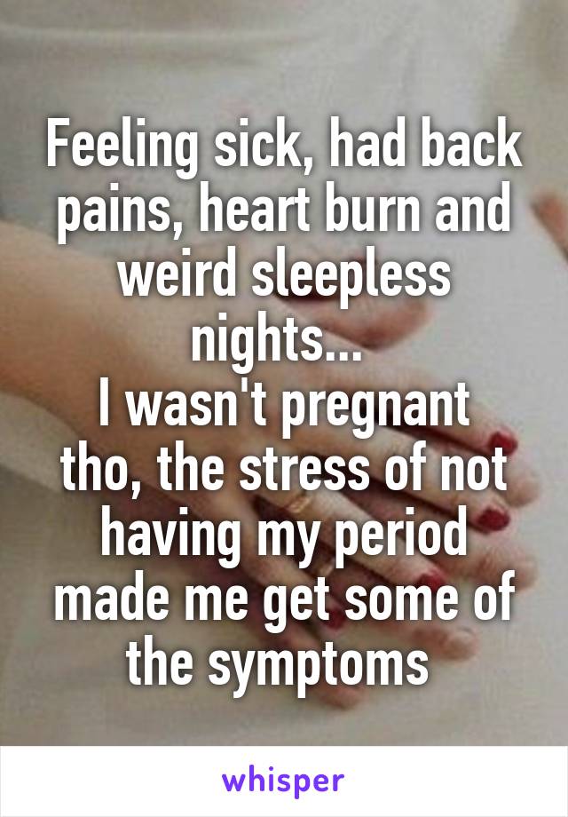 Feeling sick, had back pains, heart burn and weird sleepless nights... 
I wasn't pregnant tho, the stress of not having my period made me get some of the symptoms 