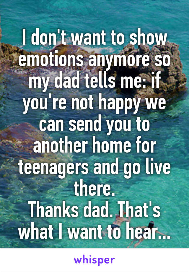 I don't want to show emotions anymore so my dad tells me: if you're not happy we can send you to another home for teenagers and go live there.
Thanks dad. That's what I want to hear...