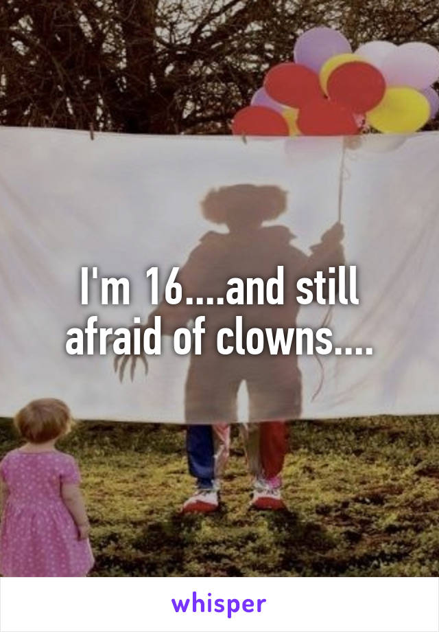 I'm 16....and still afraid of clowns....