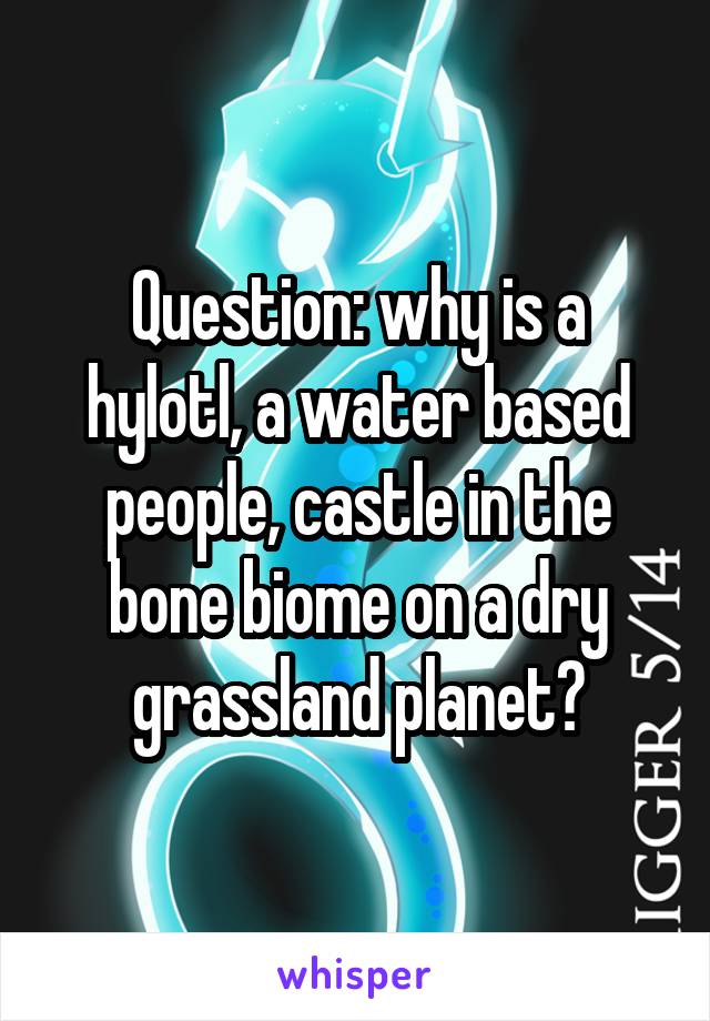 Question: why is a hylotl, a water based people, castle in the bone biome on a dry grassland planet?