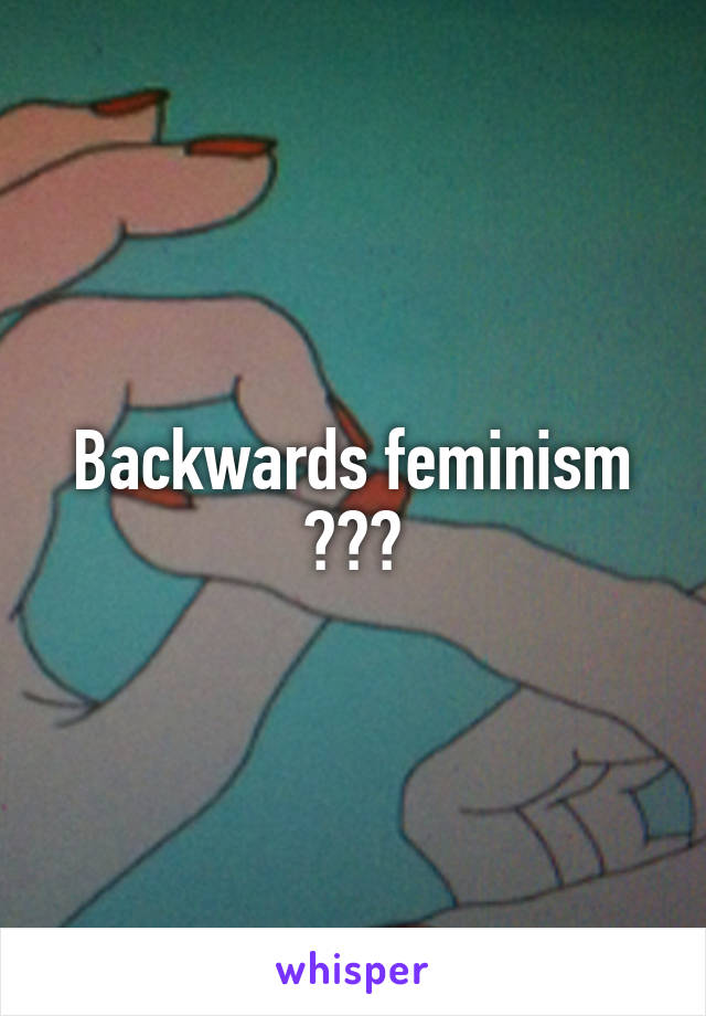 Backwards feminism ???