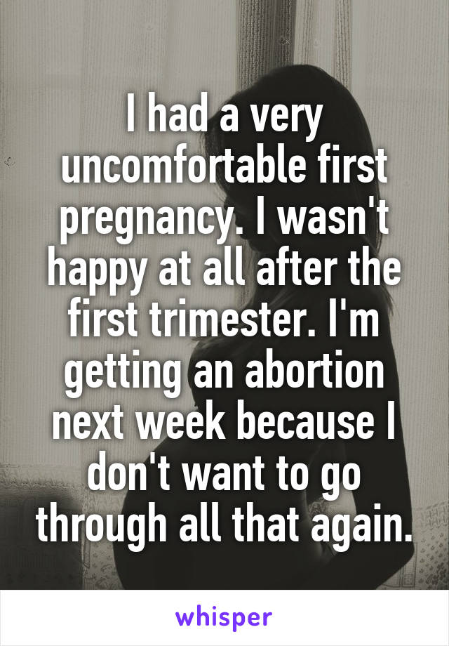 I had a very uncomfortable first pregnancy. I wasn't happy at all after the first trimester. I'm getting an abortion next week because I don't want to go through all that again.