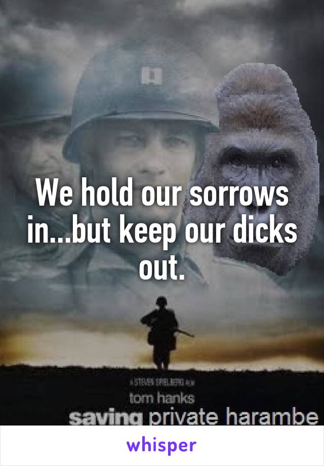 We hold our sorrows in...but keep our dicks out.