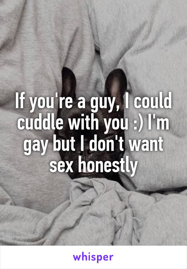 If you're a guy, I could cuddle with you :) I'm gay but I don't want sex honestly