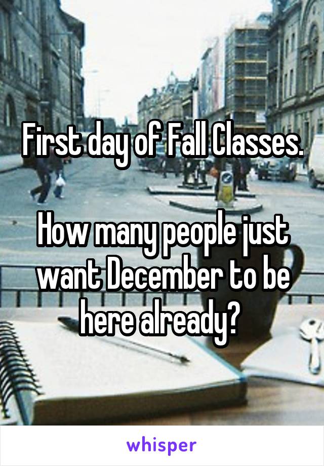 First day of Fall Classes.

How many people just want December to be here already? 