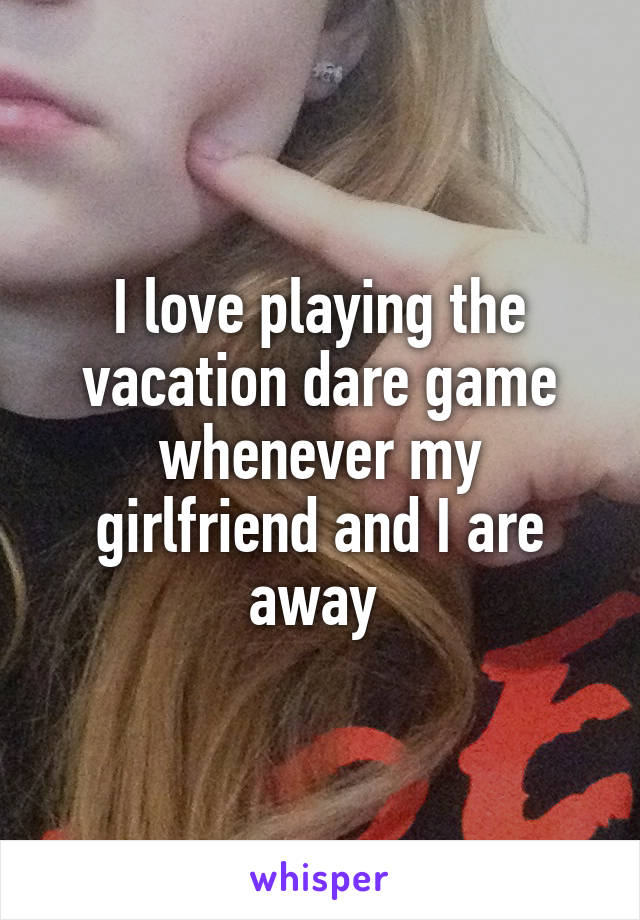 I love playing the vacation dare game whenever my girlfriend and I are away 