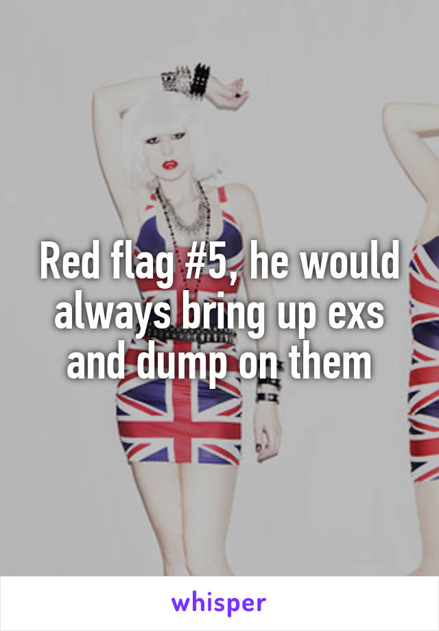 Red flag #5, he would always bring up exs and dump on them