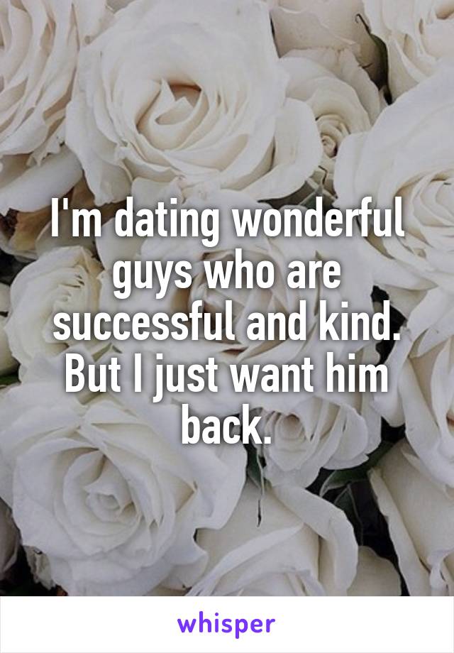 I'm dating wonderful guys who are successful and kind. But I just want him back.