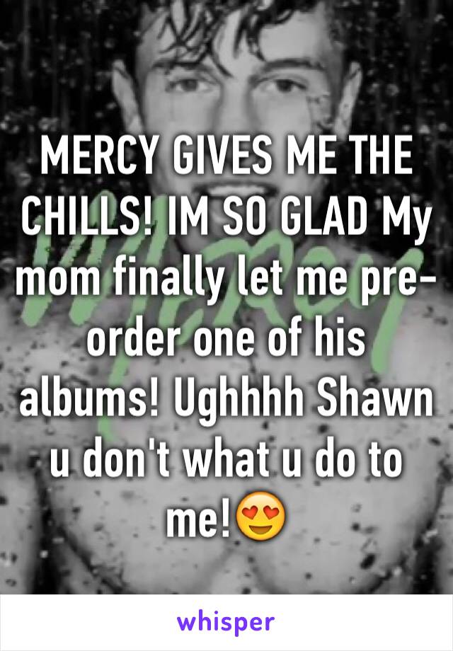 MERCY GIVES ME THE CHILLS! IM SO GLAD My mom finally let me pre-order one of his albums! Ughhhh Shawn u don't what u do to me!😍