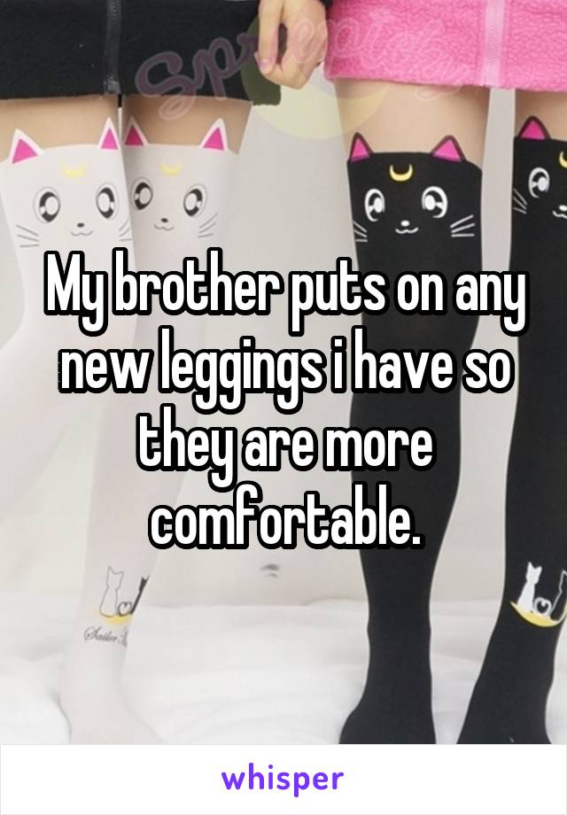 My brother puts on any new leggings i have so they are more comfortable.