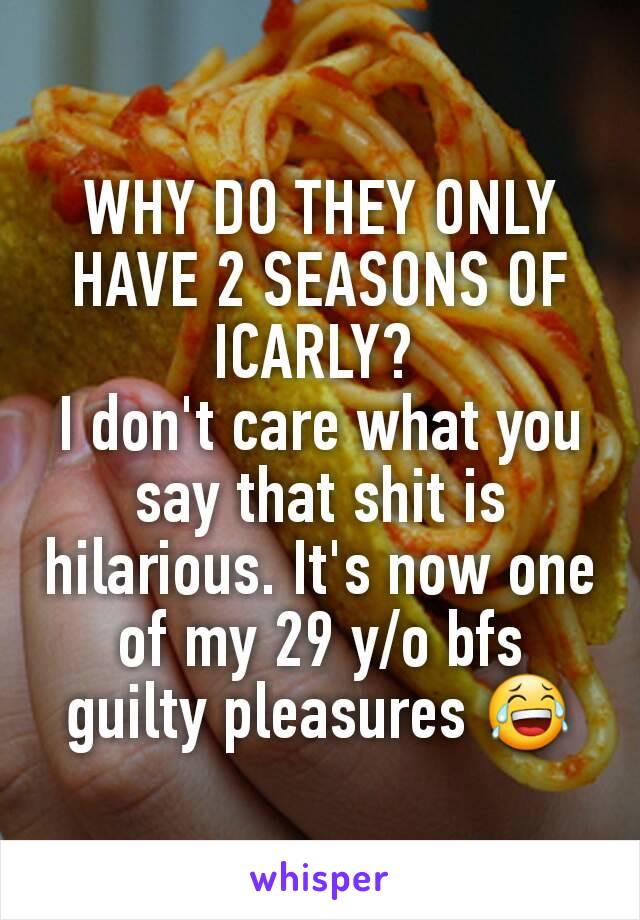 WHY DO THEY ONLY HAVE 2 SEASONS OF ICARLY? 
I don't care what you say that shit is hilarious. It's now one of my 29 y/o bfs guilty pleasures 😂