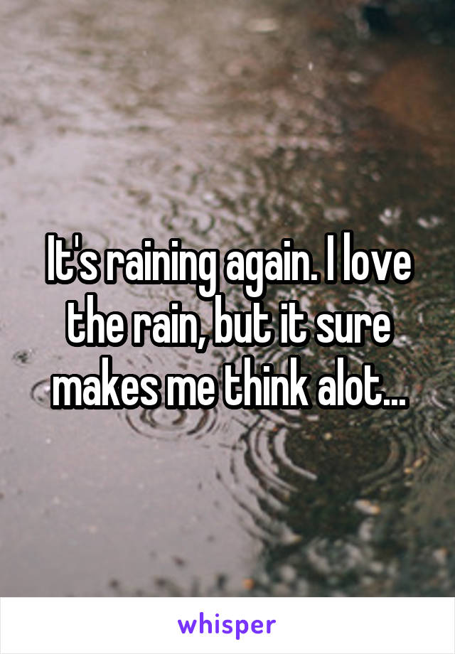 It's raining again. I love the rain, but it sure makes me think alot...