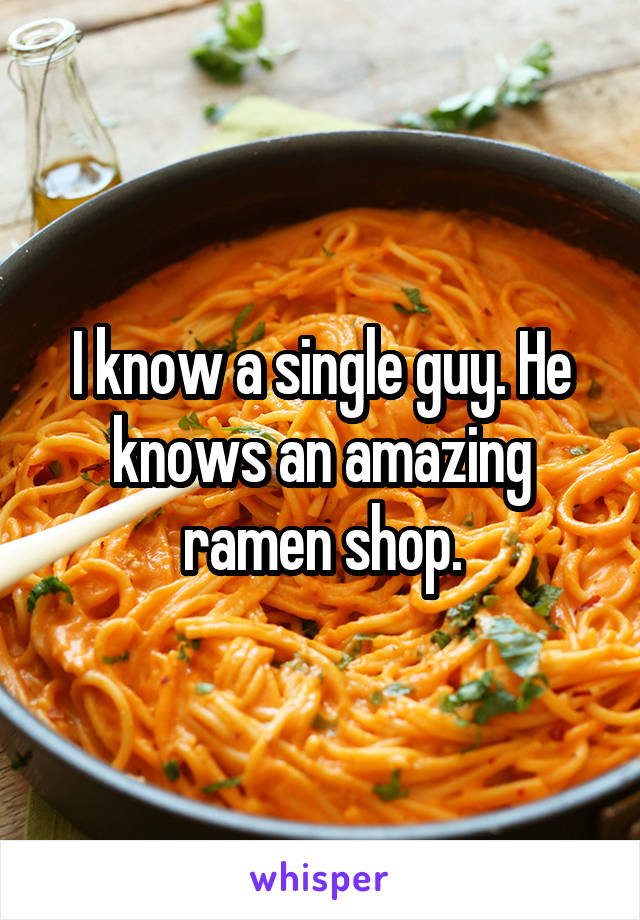 I know a single guy. He knows an amazing ramen shop.