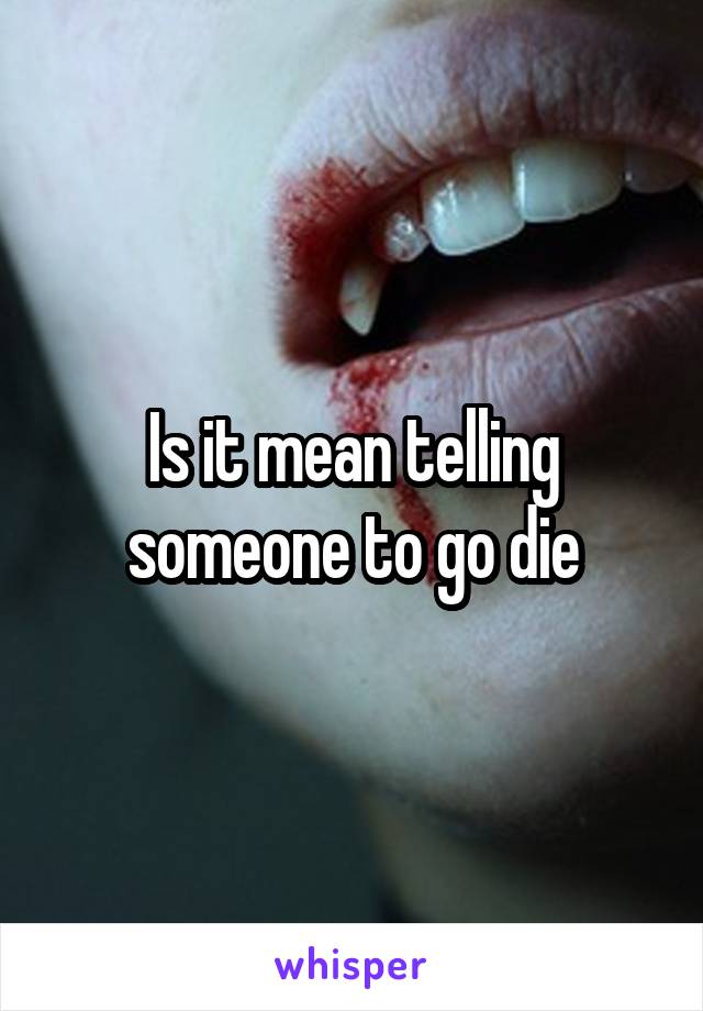 Is it mean telling someone to go die