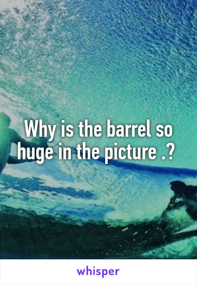 Why is the barrel so huge in the picture .? 