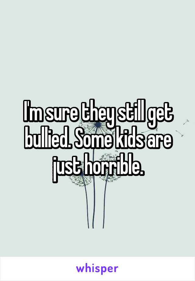 I'm sure they still get bullied. Some kids are just horrible.