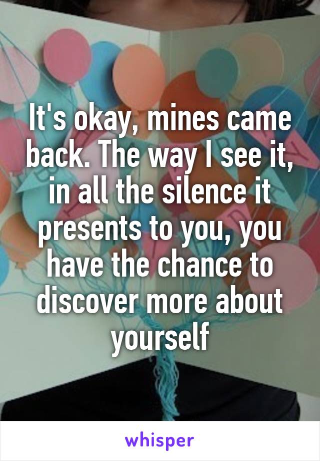 It's okay, mines came back. The way I see it, in all the silence it presents to you, you have the chance to discover more about yourself