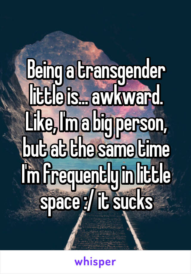 Being a transgender little is... awkward. Like, I'm a big person, but at the same time I'm frequently in little space :/ it sucks