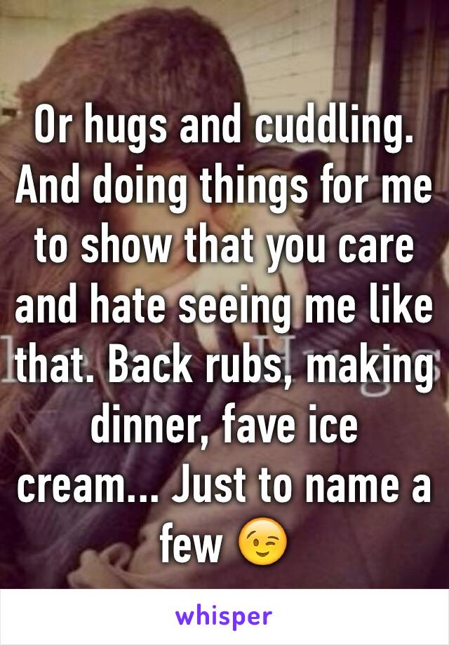 Or hugs and cuddling. And doing things for me to show that you care and hate seeing me like that. Back rubs, making dinner, fave ice cream... Just to name a few 😉