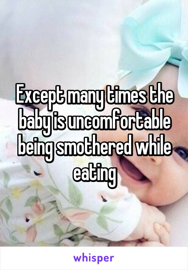 Except many times the baby is uncomfortable being smothered while eating