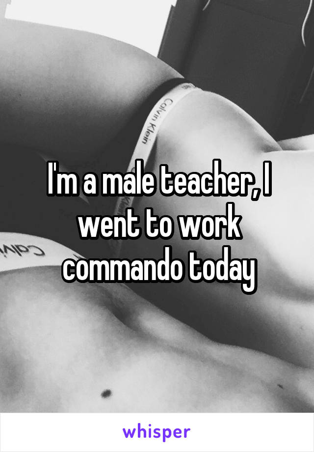 I'm a male teacher, I went to work commando today