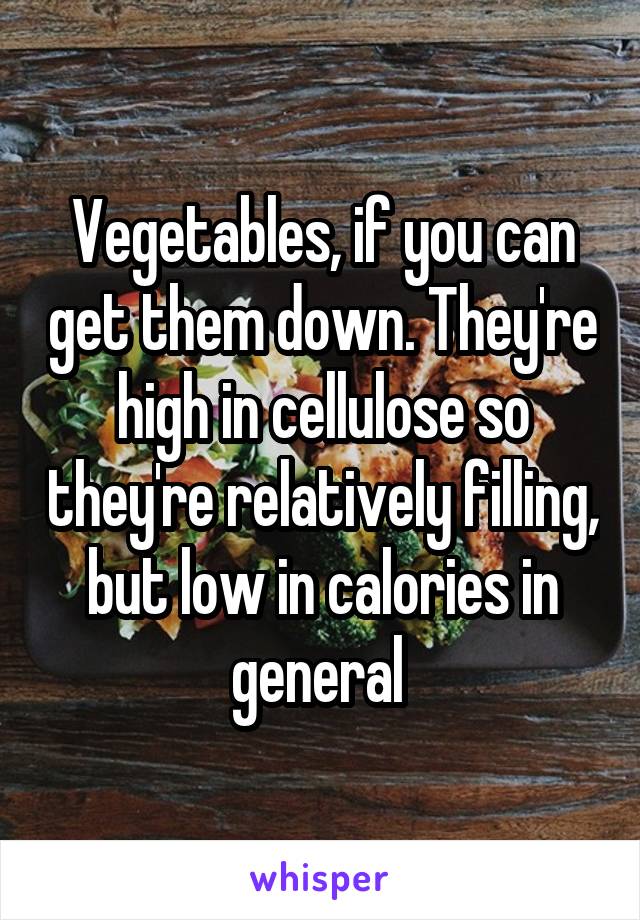 Vegetables, if you can get them down. They're high in cellulose so they're relatively filling, but low in calories in general 