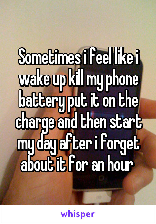 Sometimes i feel like i wake up kill my phone battery put it on the charge and then start my day after i forget about it for an hour 