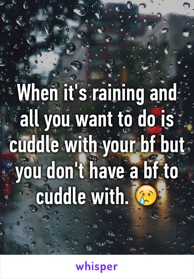 When it's raining and all you want to do is cuddle with your bf but you don't have a bf to cuddle with. 😢