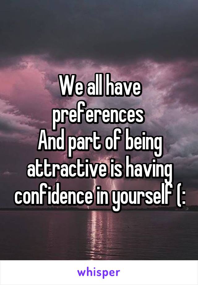 We all have preferences 
And part of being attractive is having confidence in yourself (: