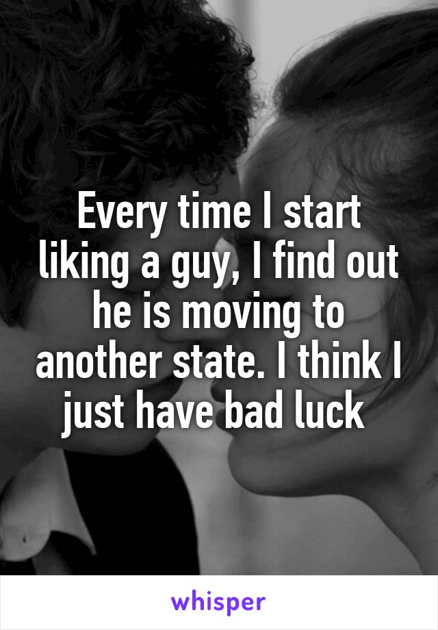 Every time I start liking a guy, I find out he is moving to another state. I think I just have bad luck 